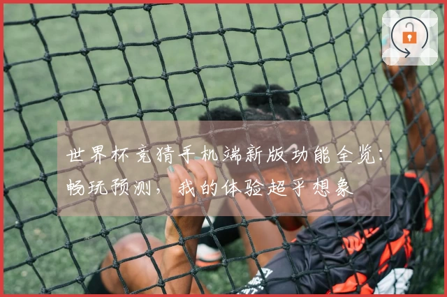 世界杯竞猜手机端新版功能全览：畅玩预测，我的体验超乎想象