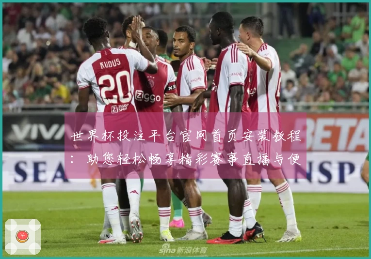 世界杯投注平台官网首页安装教程：助您轻松畅享精彩赛事直播与便捷投注体验