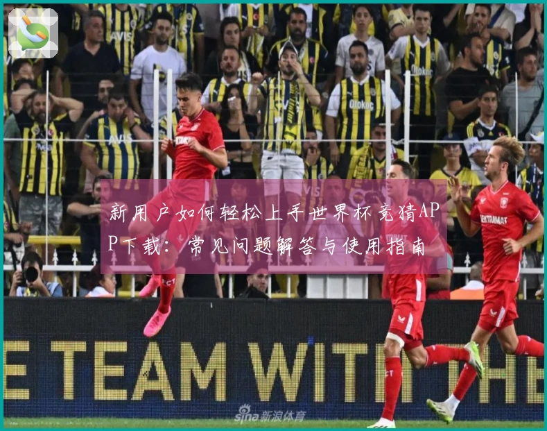 新用户如何轻松上手世界杯竞猜APP下载：常见问题解答与使用指南