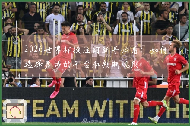 2026世界杯投注前新手必看：如何选择靠谱的平台和判断规则
