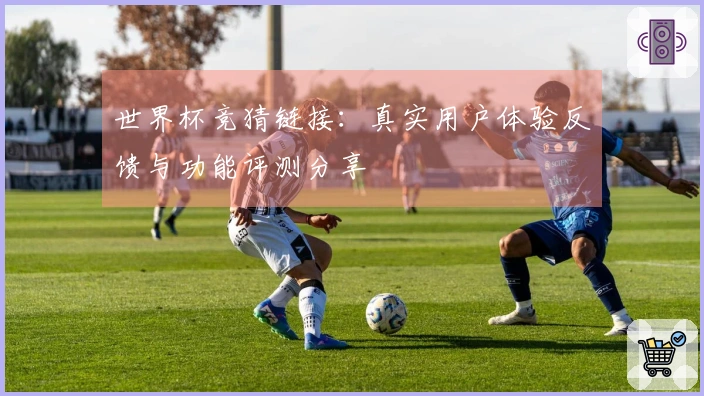 世界杯竞猜链接：真实用户体验反馈与功能评测分享