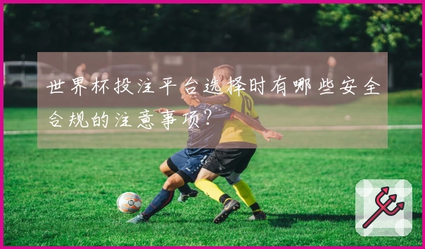 世界杯投注平台选择时有哪些安全合规的注意事项?