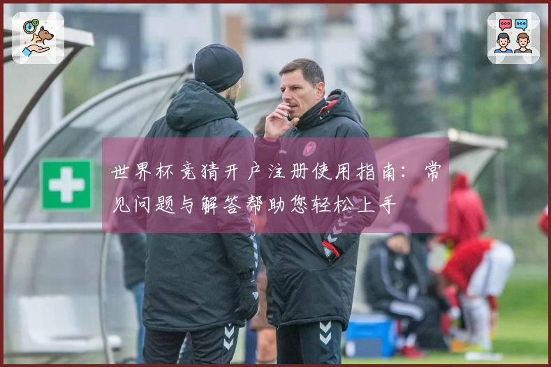 世界杯竞猜开户注册使用指南：常见问题与解答帮助您轻松上手