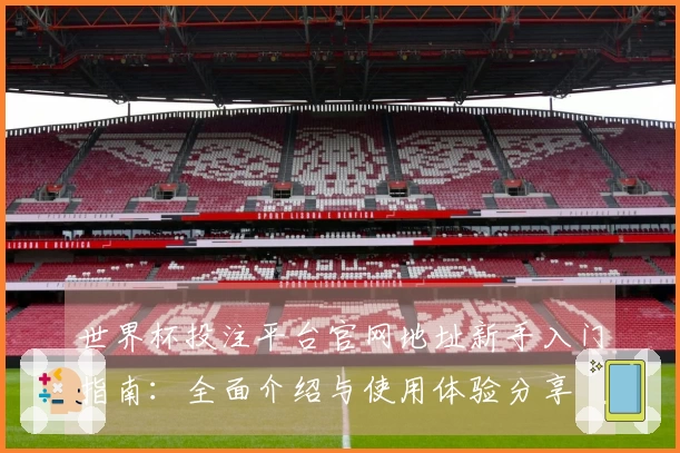 世界杯投注平台官网地址新手入门指南：全面介绍与使用体验分享