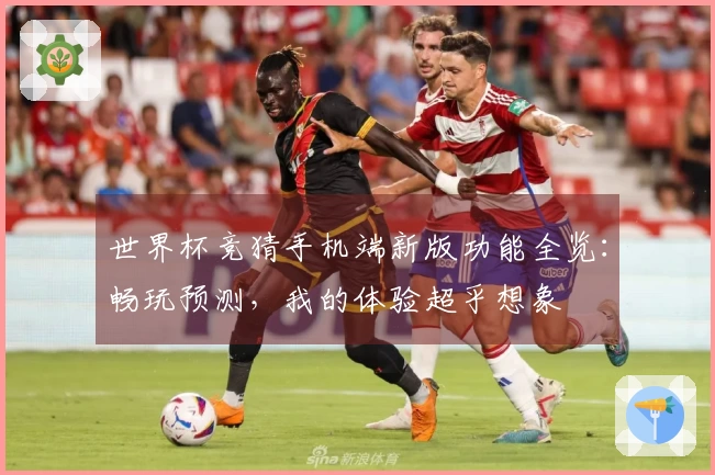 世界杯竞猜手机端新版功能全览：畅玩预测，我的体验超乎想象