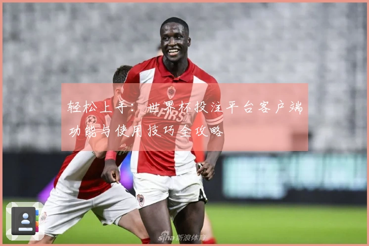 轻松上手：世界杯投注平台客户端功能与使用技巧全攻略
