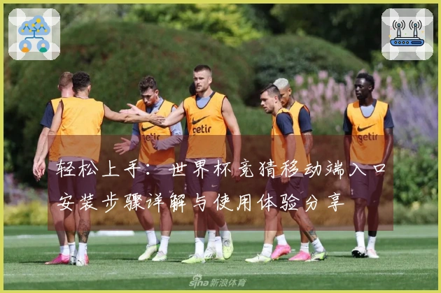 轻松上手:世界杯竞猜移动端入口安装步骤详解与使用体验分享