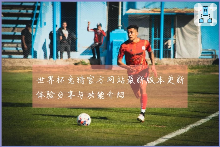 世界杯竞猜官方网站最新版本更新体验分享与功能介绍