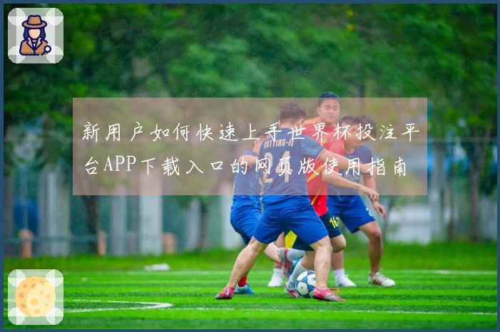 新用户如何快速上手世界杯投注平台APP下载入口的网页版使用指南