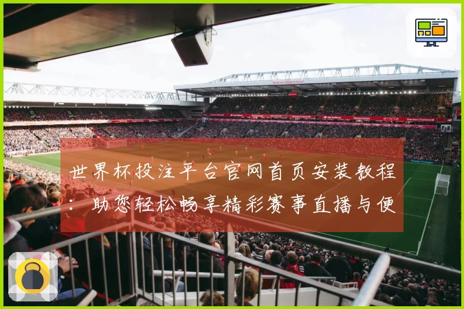 世界杯投注平台官网首页安装教程:助您轻松畅享精彩赛事直播与便捷投注体验