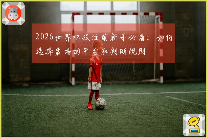2026世界杯投注前新手必看:如何选择靠谱的平台和判断规则