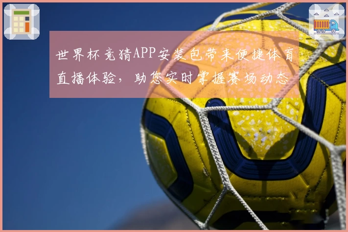 世界杯竞猜APP安装包带来便捷体育直播体验，助您实时掌握赛场动态