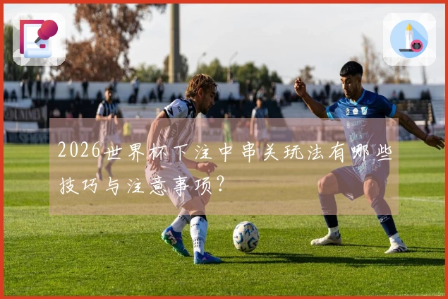 2026世界杯下注中串关玩法有哪些技巧与注意事项?