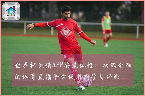 世界杯竞猜APP安装体验:功能全面的体育直播平台使用指导与评测