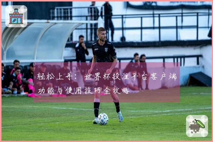 轻松上手:世界杯投注平台客户端功能与使用技巧全攻略